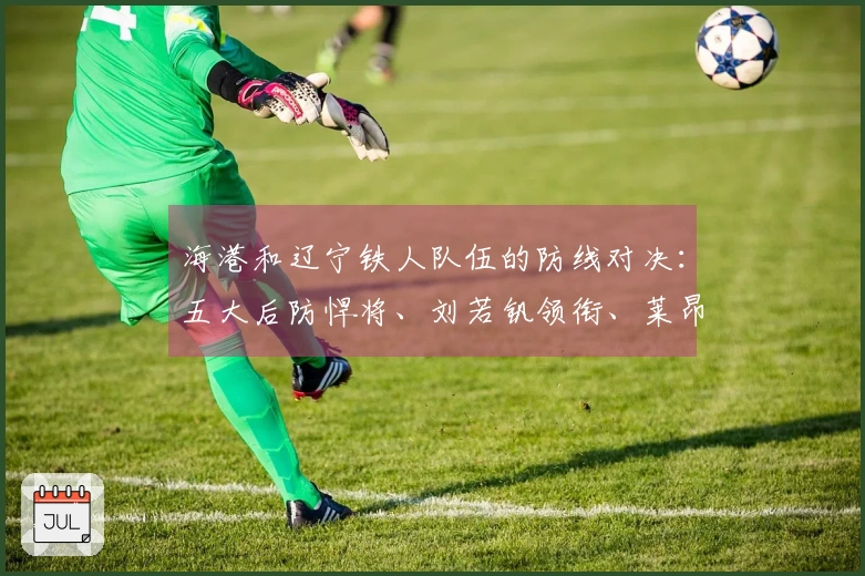 海港和辽宁铁人队伍的防线对决：五大后防悍将、刘若钒领衔、莱昂纳多冲锋