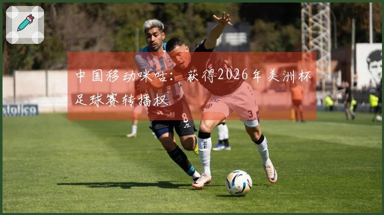 中国移动咪咕：获得2026年美洲杯足球赛转播权
