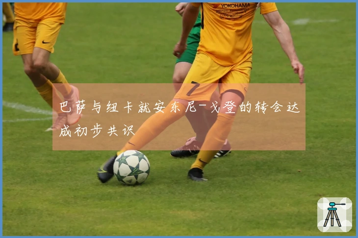 巴萨与纽卡就安东尼-戈登的转会达成初步共识