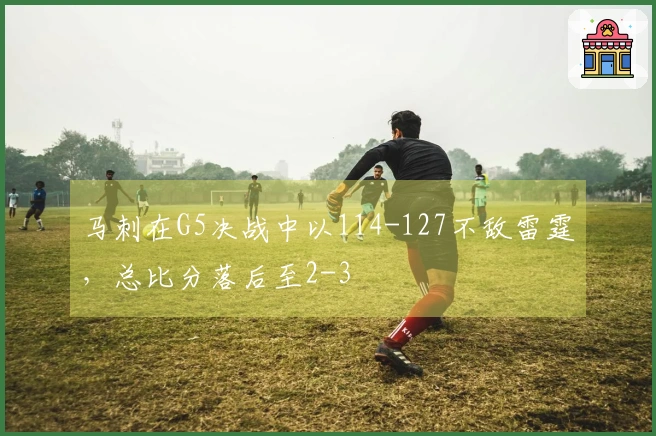 马刺在G5决战中以114-127不敌雷霆，总比分落后至2-3